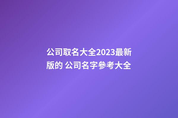 公司取名大全2023最新版的 公司名字參考大全